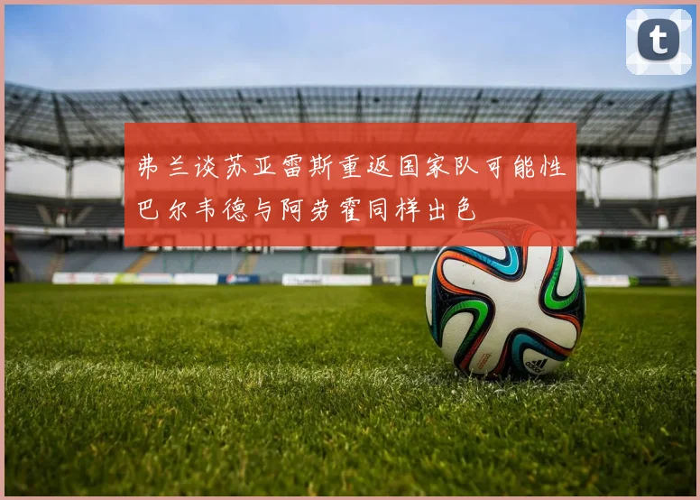 弗兰谈苏亚雷斯重返国家队可能性巴尔韦德与阿劳霍同样出色