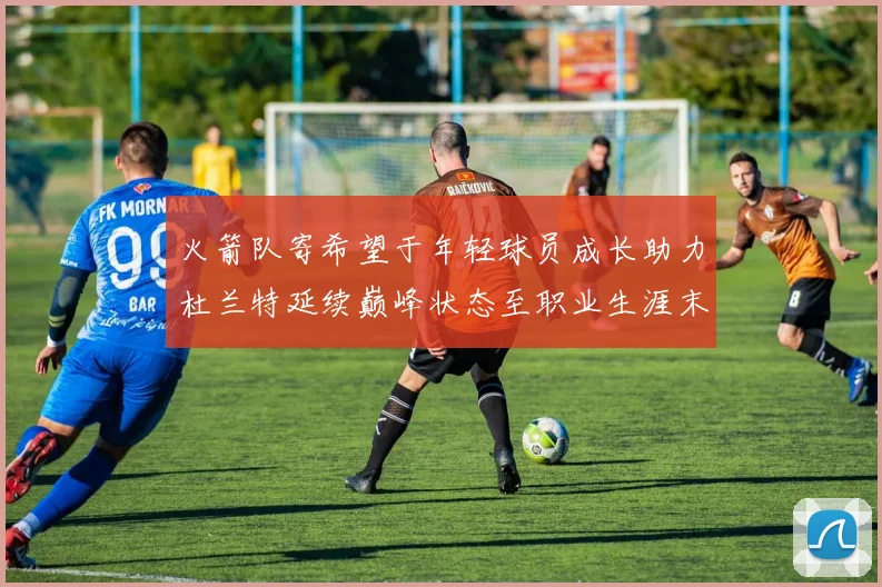 火箭队寄希望于年轻球员成长助力杜兰特延续巅峰状态至职业生涯末期