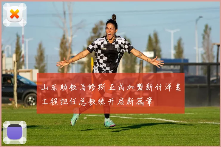 山东助教马修斯正式加盟新竹洋基工程担任总教练开启新篇章