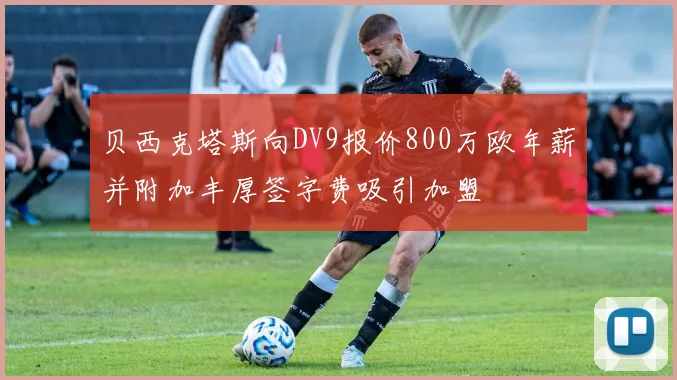 贝西克塔斯向DV9报价800万欧年薪并附加丰厚签字费吸引加盟
