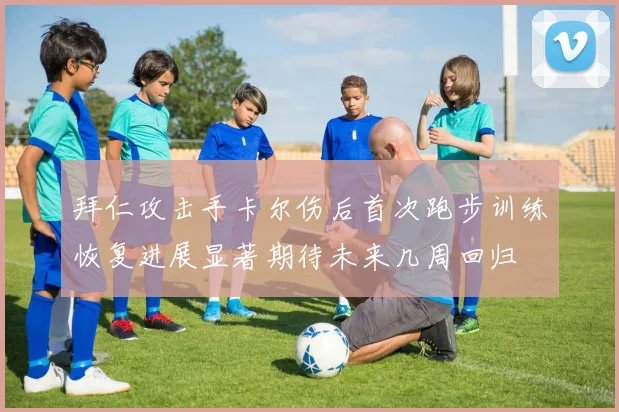 拜仁攻击手卡尔伤后首次跑步训练恢复进展显著期待未来几周回归