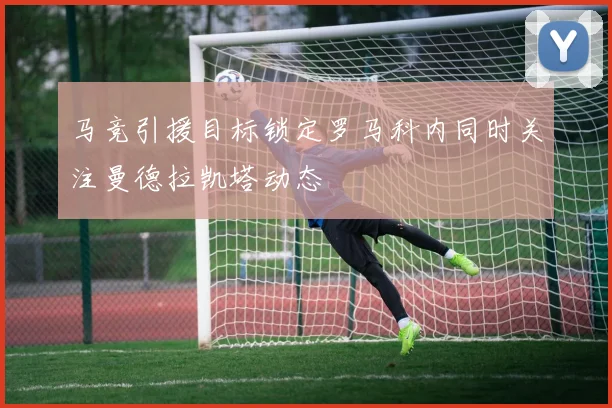 马竞引援目标锁定罗马科内同时关注曼德拉凯塔动态