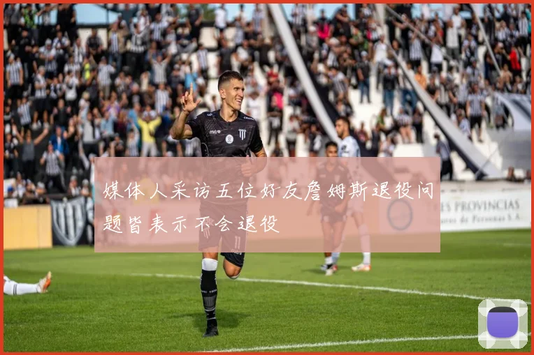 媒体人采访五位好友詹姆斯退役问题皆表示不会退役