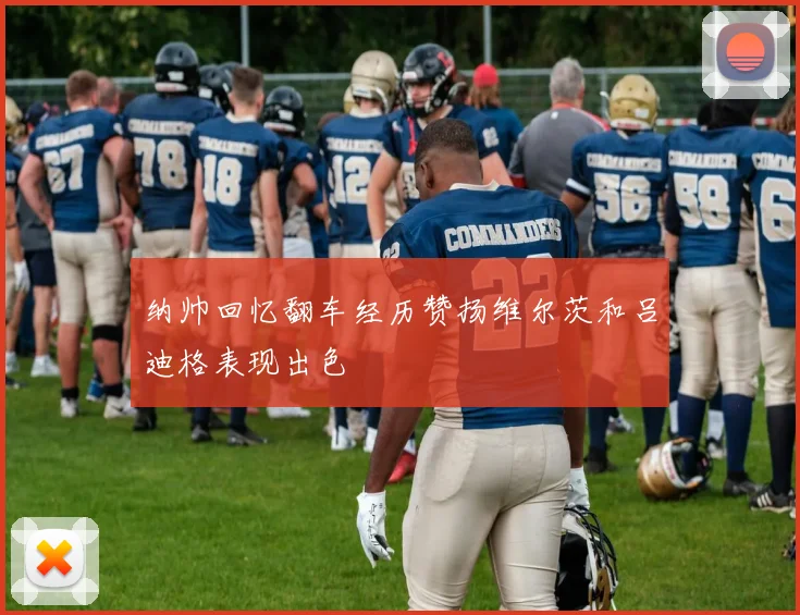 纳帅回忆翻车经历赞扬维尔茨和吕迪格表现出色