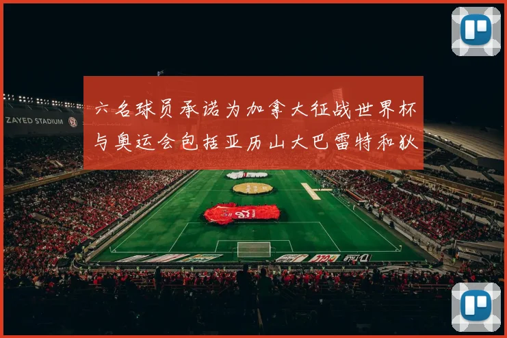 六名球员承诺为加拿大征战世界杯与奥运会包括亚历山大巴雷特和狄龙在内