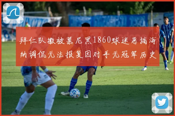拜仁队徽被慕尼黑1860球迷恶搞海纳调侃无法报复因对手无冠军历史