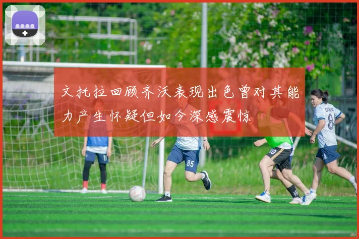文托拉回顾齐沃表现出色曾对其能力产生怀疑但如今深感震惊