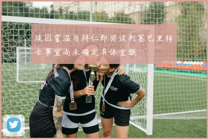 埃因霍温与拜仁即将谈判塞巴里转会事宜尚未确定具体金额