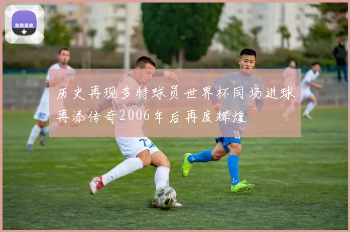 历史再现多特球员世界杯同场进球再添传奇2006年后再度辉煌