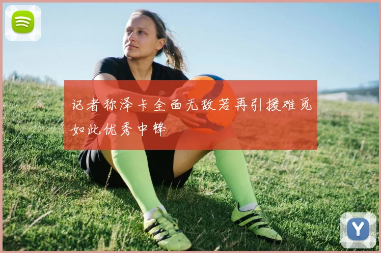 记者称泽卡全面无敌若再引援难觅如此优秀中锋