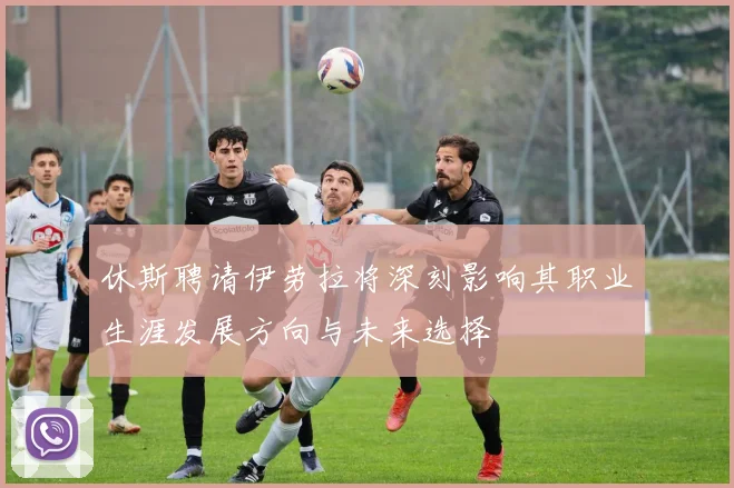 休斯聘请伊劳拉将深刻影响其职业生涯发展方向与未来选择