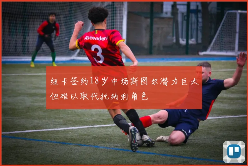 纽卡签约18岁中场斯图尔潜力巨大但难以取代托纳利角色