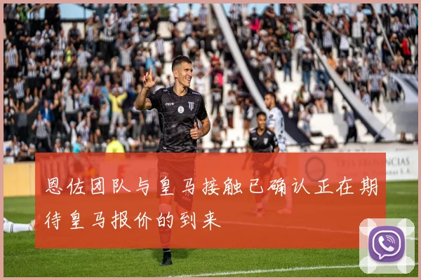 恩佐团队与皇马接触已确认正在期待皇马报价的到来