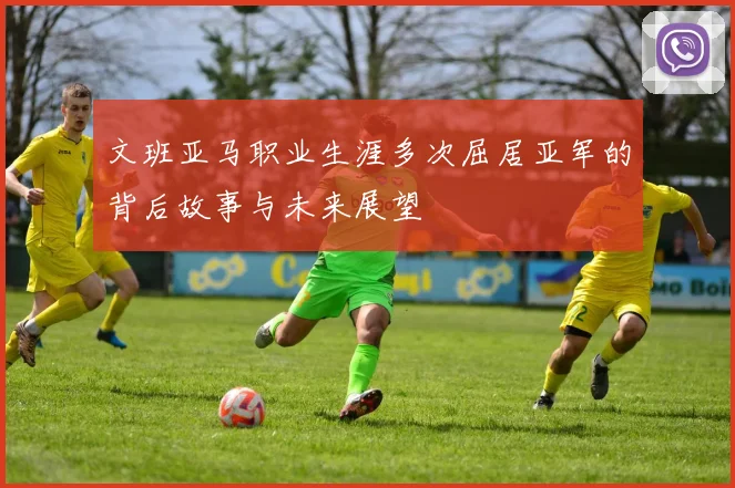 文班亚马职业生涯多次屈居亚军的背后故事与未来展望